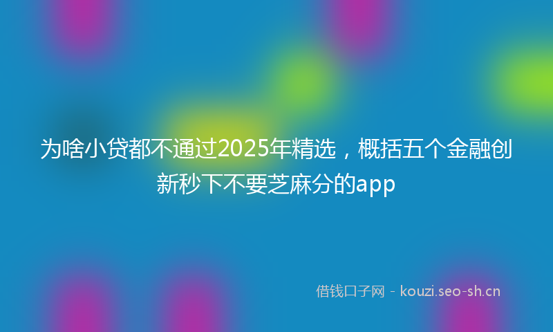 为啥小贷都不通过2025年精选，概括五个金融创新秒下不要芝麻分的app