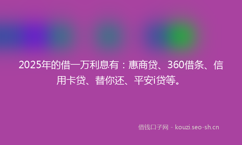 2025年的借一万利息有:惠商贷、360借条、信用卡贷、替你还、平安i贷等。