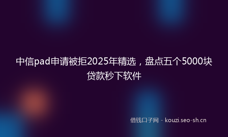中信pad申请被拒2025年精选，盘点五个5000块贷款秒下软件
