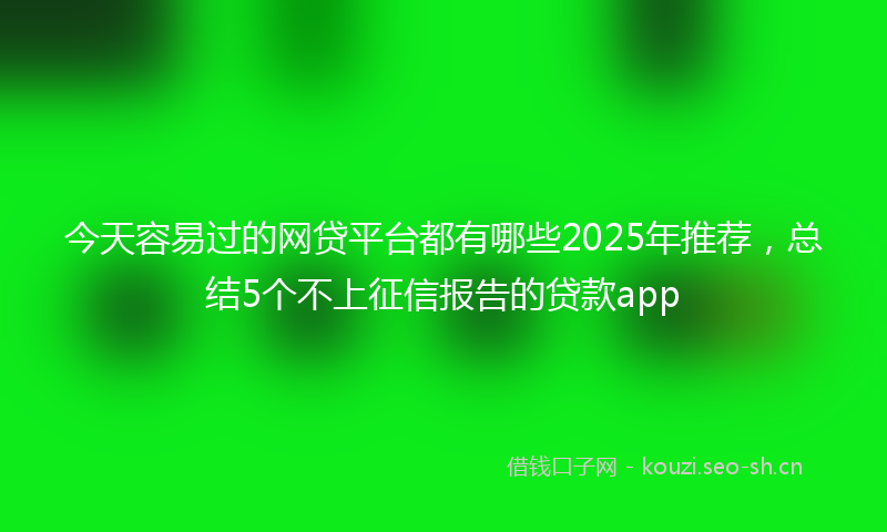 今天容易过的网贷平台都有哪些2025年推荐，总结5个不上征信报告的贷款app