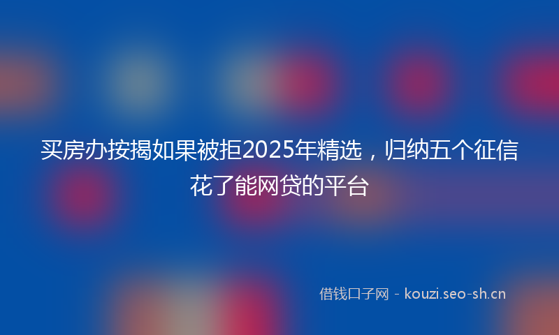 买房办按揭如果被拒2025年精选，归纳五个征信花了能网贷的平台