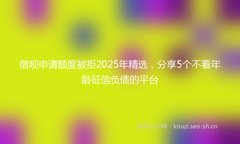 借呗申请额度被拒2025年精选,分享5个不看年龄征信负债的平台