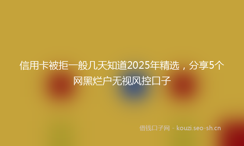 信用卡被拒一般几天知道2025年精选，分享5个网黑烂户无视风控口子