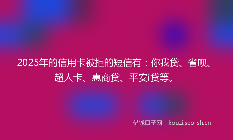 2025年的信用卡被拒的短信有:你我贷、省呗、超人卡、惠商贷、平安i贷等。