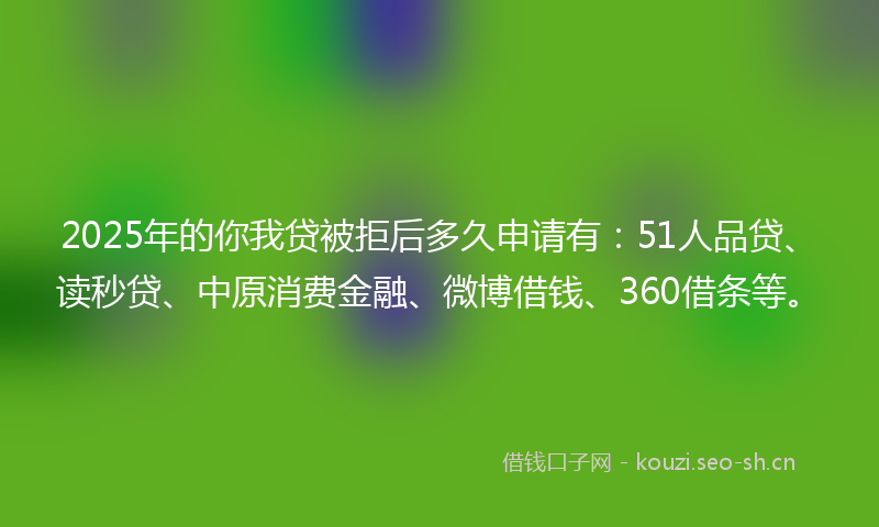 2025年的你我贷被拒后多久申请有：51人品贷、读秒贷、中原消费金融、微博借钱、360借条等。
