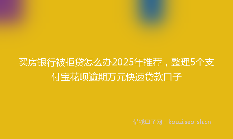买房银行被拒贷怎么办2025年推荐，整理5个支付宝花呗逾期万元快速贷款口子