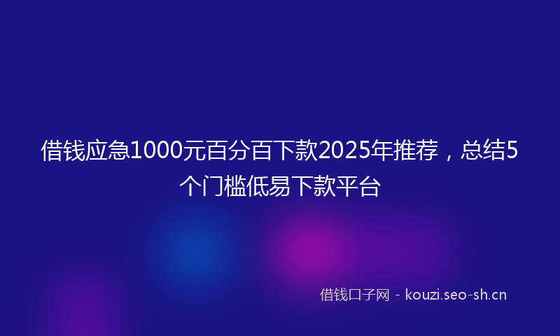 借钱应急1000元百分百下款2025年推荐，总结5个门槛低易下款平台