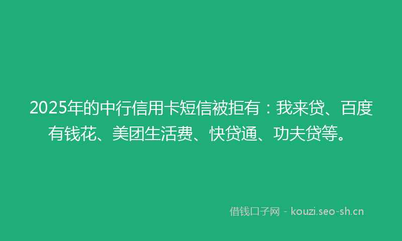 2025年的中行信用卡短信被拒有：我来贷、百度有钱花、美团生活费、快贷通、功夫贷等。