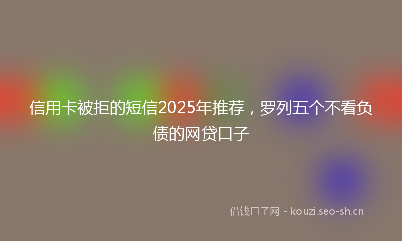 信用卡被拒的短信2025年推荐,罗列五个不看负债的网贷口子
