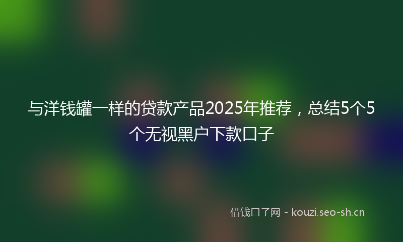 与洋钱罐一样的贷款产品2025年推荐，总结5个5个无视黑户下款口子