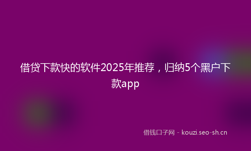 借贷下款快的软件2025年推荐，归纳5个黑户下款app