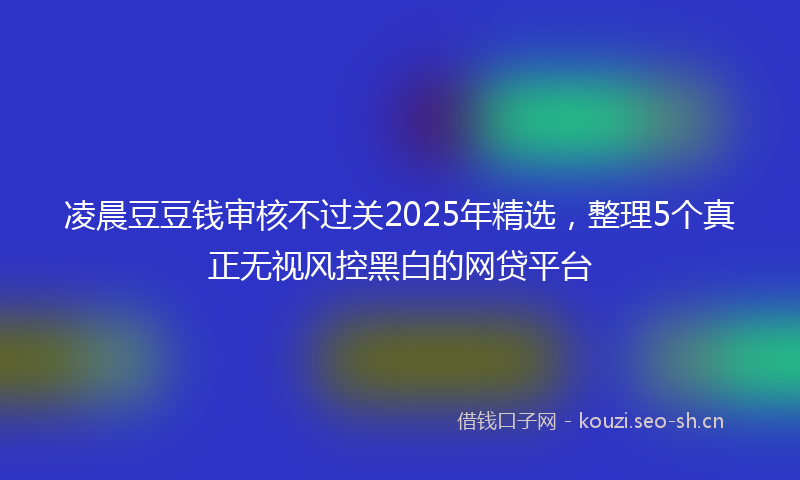 凌晨豆豆钱审核不过关2025年精选，整理5个真正无视风控黑白的网贷平台