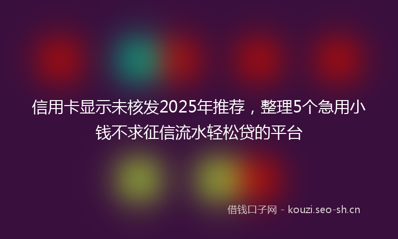 信用卡显示未核发2025年推荐，整理5个急用小钱不求征信流水轻松贷的平台