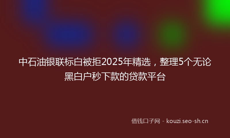中石油银联标白被拒2025年精选，整理5个无论黑白户秒下款的贷款平台