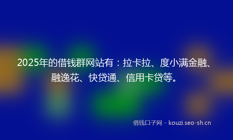 2025年的借钱群网站有:拉卡拉、度小满金融、融逸花、快贷通、信用卡贷等。