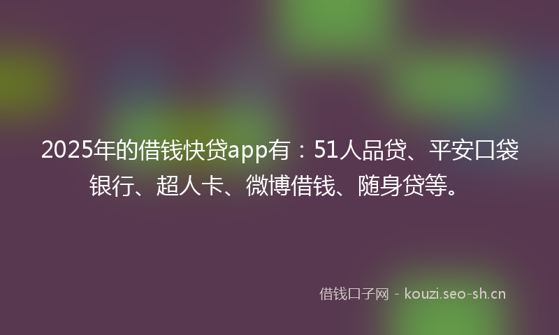 2025年的借钱快贷app有：51人品贷、平安口袋银行、超人卡、微博借钱、随身贷等。