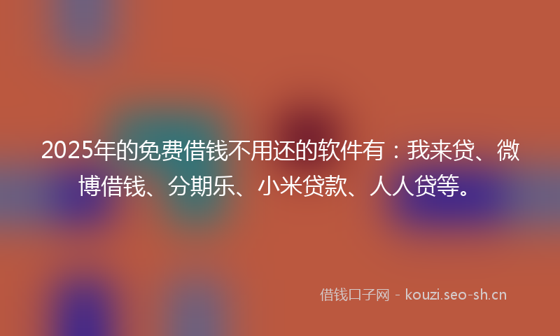 2025年的免费借钱不用还的软件有：我来贷、微博借钱、分期乐、小米贷款、人人贷等。