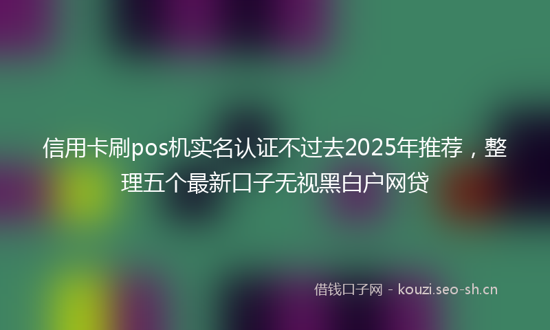 信用卡刷pos机实名认证不过去2025年推荐，整理五个最新口子无视黑白户网贷