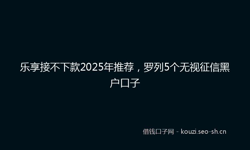 乐享接不下款2025年推荐，罗列5个无视征信黑户口子