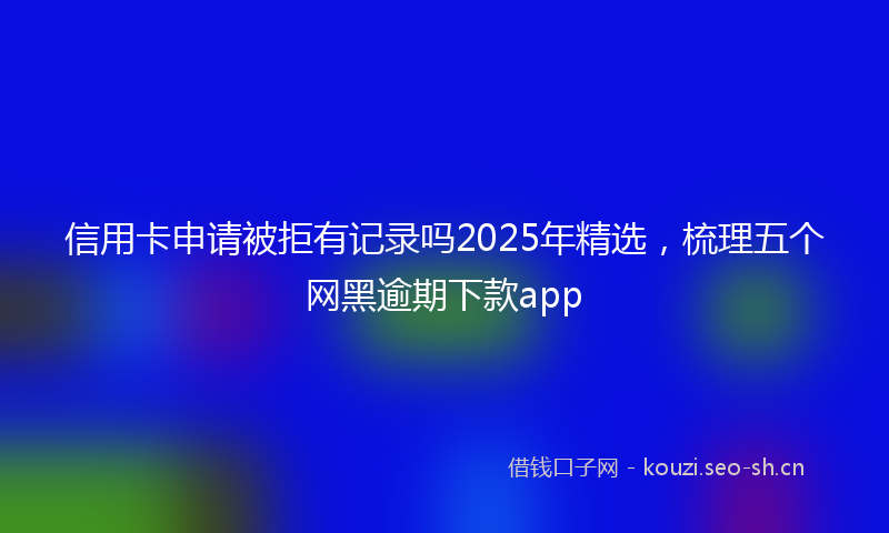 信用卡申请被拒有记录吗2025年精选，梳理五个网黑逾期下款app
