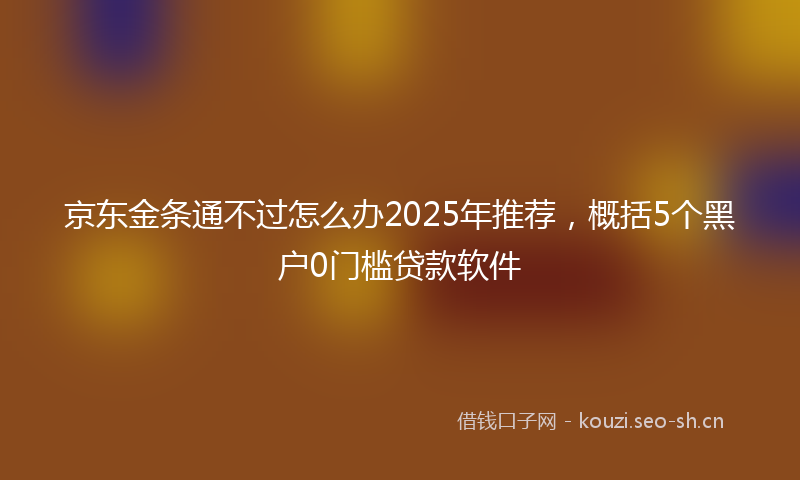 京东金条通不过怎么办2025年推荐，概括5个黑户0门槛贷款软件