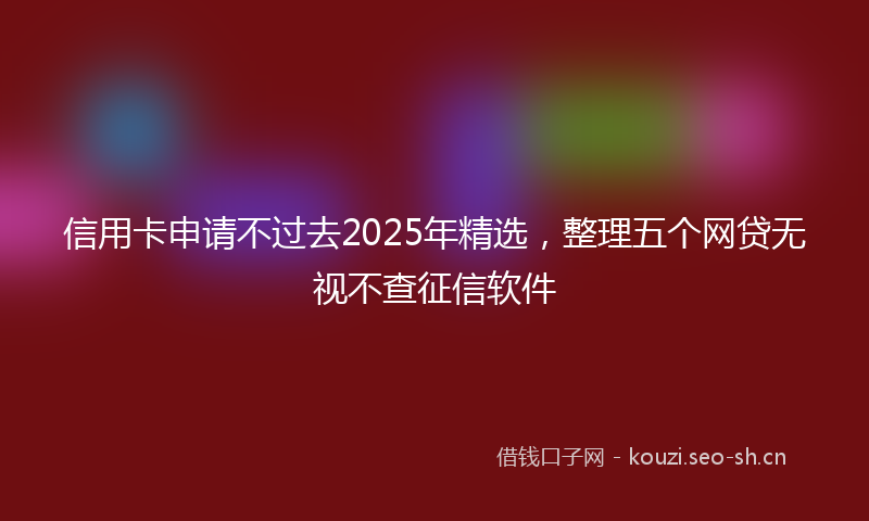 信用卡申请不过去2025年精选，整理五个网贷无视不查征信软件