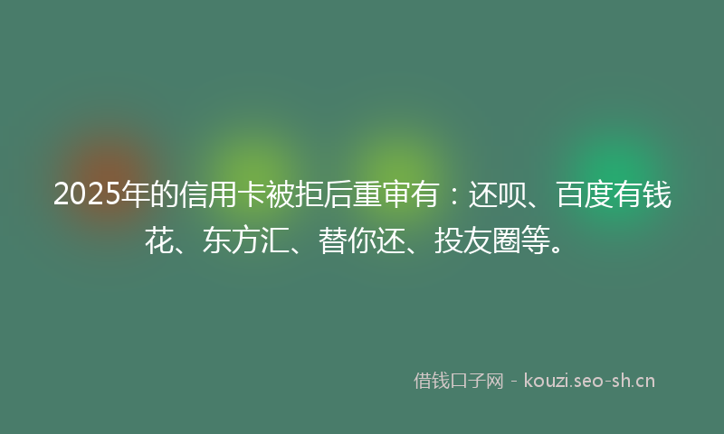 2025年的信用卡被拒后重审有：还呗、百度有钱花、东方汇、替你还、投友圈等。