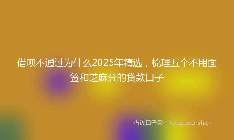 借呗不通过为什么2025年精选，梳理五个不用面签和芝麻分的贷款口子