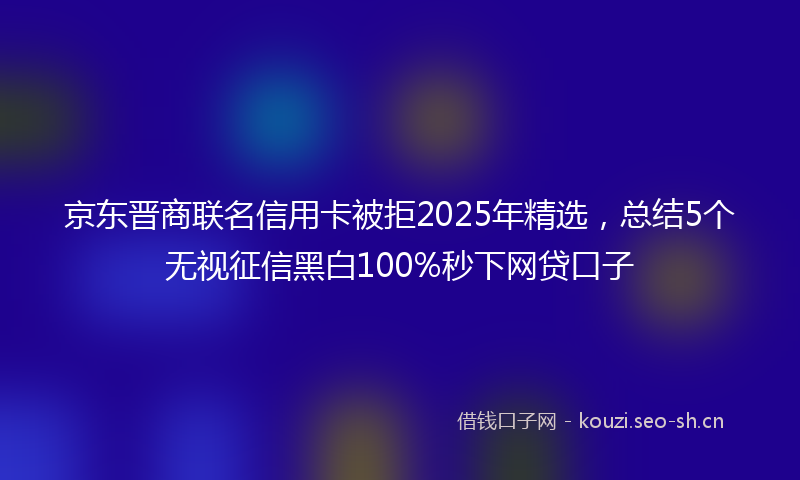 京东晋商联名信用卡被拒2025年精选，总结5个无视征信黑白100%秒下网贷口子