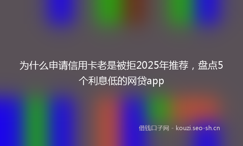 为什么申请信用卡老是被拒2025年推荐，盘点5个利息低的网贷app