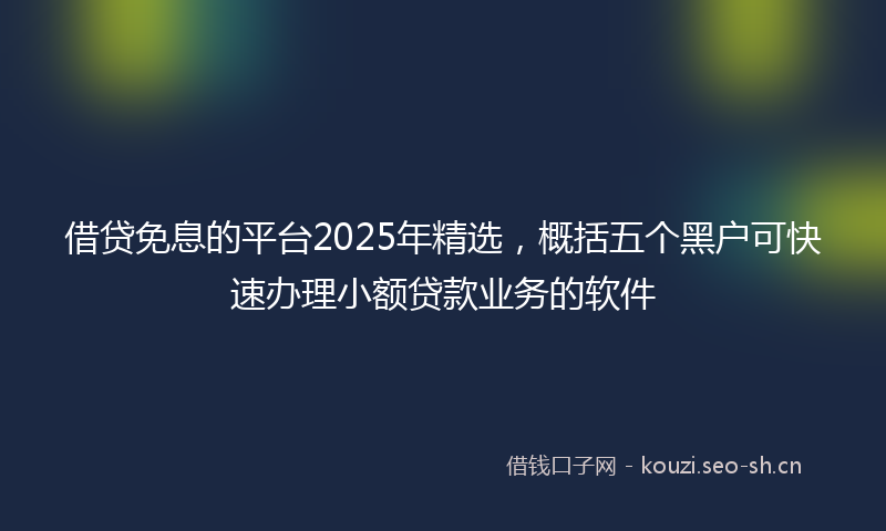 借贷免息的平台2025年精选,概括五个黑户可快速办理小额贷款业务的软件