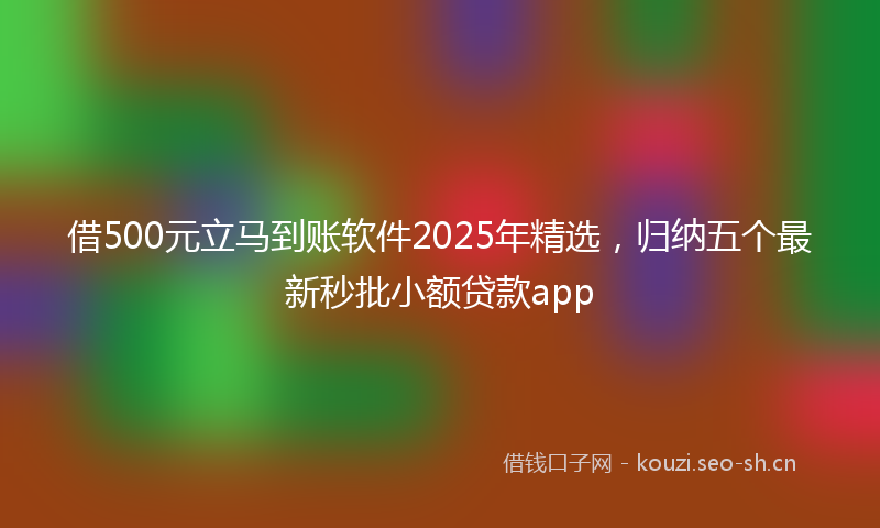 借500元立马到账软件2025年精选，归纳五个最新秒批小额贷款app