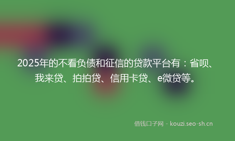 2025年的不看负债和征信的贷款平台有:省呗、我来贷、拍拍贷、信用卡贷、e微贷等。