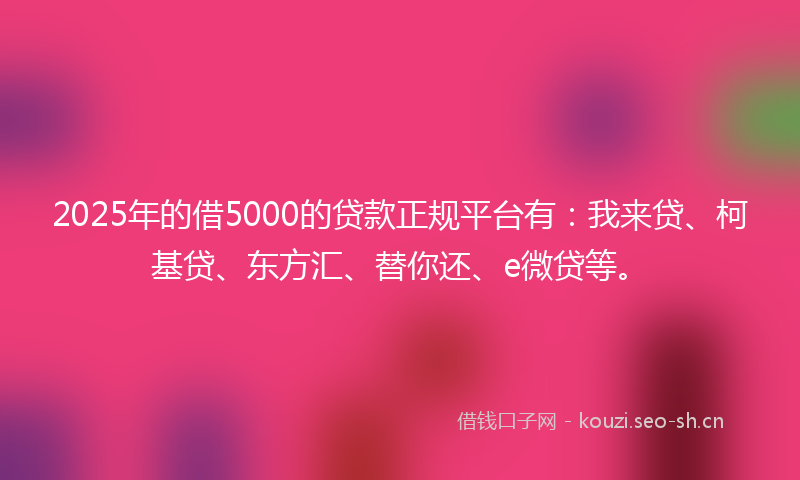 2025年的借5000的贷款正规平台有：我来贷、柯基贷、东方汇、替你还、e微贷等。