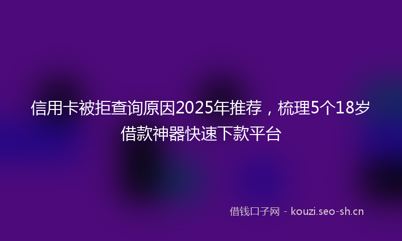 信用卡被拒查询原因2025年推荐，梳理5个18岁借款神器快速下款平台