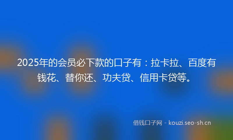 2025年的会员必下款的口子有：拉卡拉、百度有钱花、替你还、功夫贷、信用卡贷等。