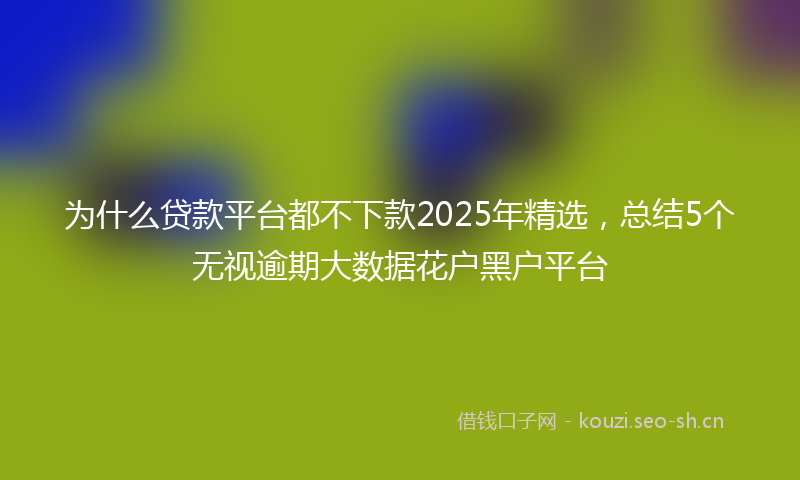 为什么贷款平台都不下款2025年精选，总结5个无视逾期大数据花户黑户平台