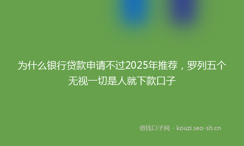 为什么银行贷款申请不过2025年推荐，罗列五个无视一切是人就下款口子
