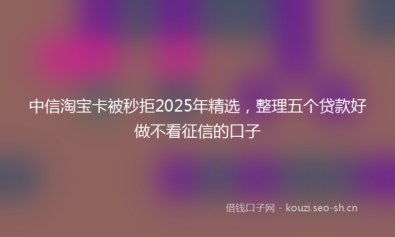 中信淘宝卡被秒拒2025年精选，整理五个贷款好做不看征信的口子