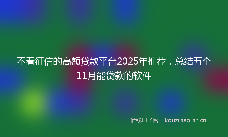 不看征信的高额贷款平台2025年推荐，总结五个11月能贷款的软件