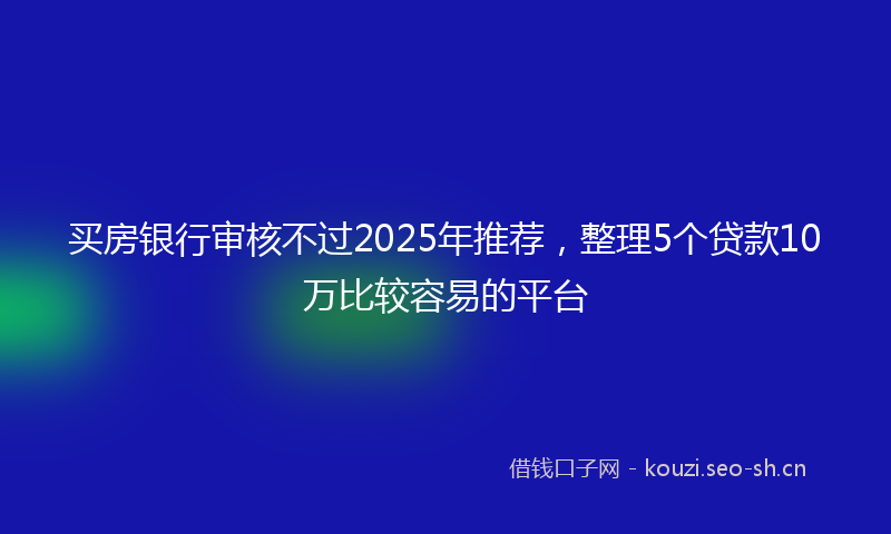 买房银行审核不过2025年推荐，整理5个贷款10万比较容易的平台