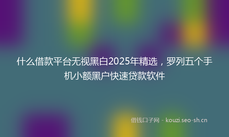 什么借款平台无视黑白2025年精选，罗列五个手机小额黑户快速贷款软件