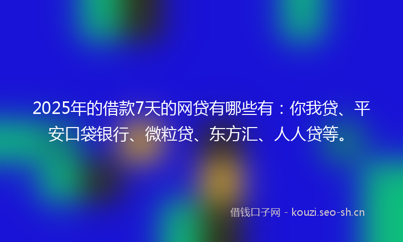 2025年的借款7天的网贷有哪些有：你我贷、平安口袋银行、微粒贷、东方汇、人人贷等。