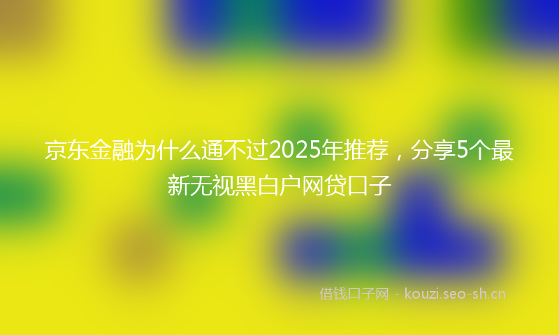 京东金融为什么通不过2025年推荐，分享5个最新无视黑白户网贷口子