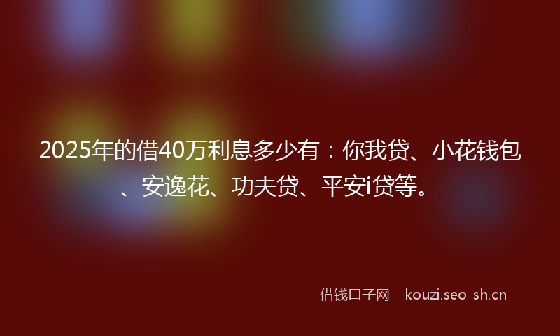 2025年的借40万利息多少有:你我贷、小花钱包、安逸花、功夫贷、平安i贷等。