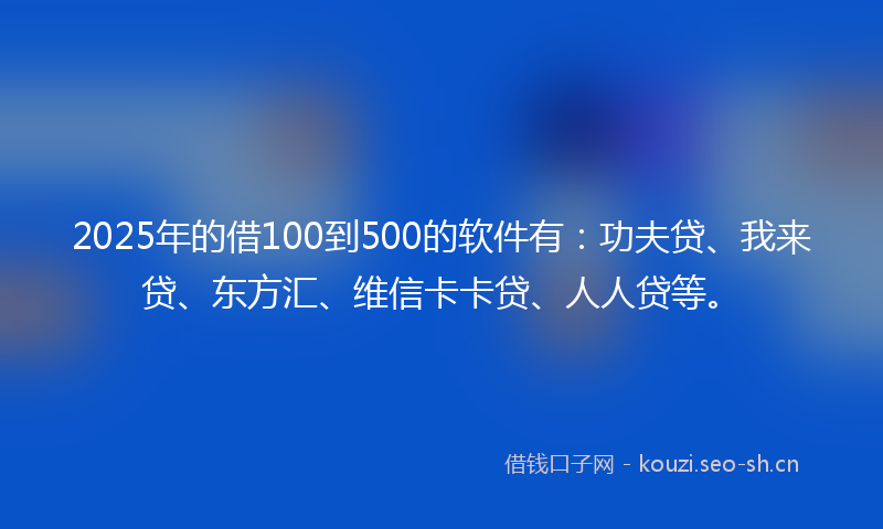 2025年的借100到500的软件有：功夫贷、我来贷、东方汇、维信卡卡贷、人人贷等。
