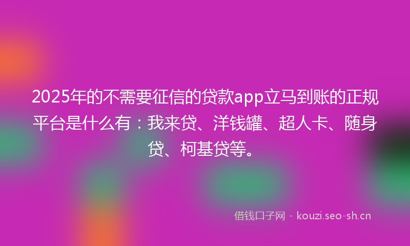 2025年的不需要征信的贷款app立马到账的正规平台是什么有：我来贷、洋钱罐、超人卡、随身贷、柯基贷等。