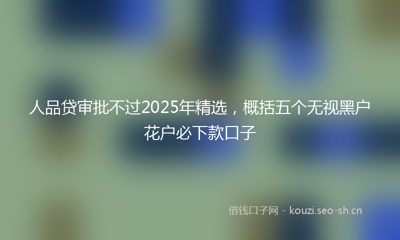 人品贷审批不过2025年精选，概括五个无视黑户花户必下款口子