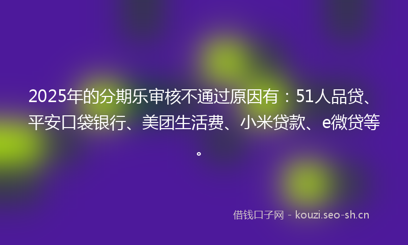 2025年的分期乐审核不通过原因有：51人品贷、平安口袋银行、美团生活费、小米贷款、e微贷等。