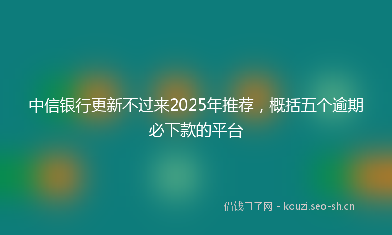 中信银行更新不过来2025年推荐,概括五个逾期必下款的平台